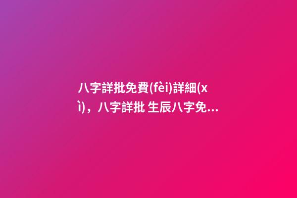 八字詳批免費(fèi)詳細(xì)，八字詳批 生辰八字免費(fèi)詳批一生，生辰八字免費(fèi)祥批